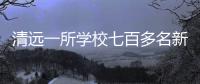 清远一所学校七百多名新生退学，官方回应