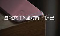 温网女单8强对阵：萨巴伦卡vs西格蒙德�、斯瓦泰克vs萨姆索诺娃