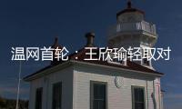 温网首轮：王欣瑜轻取对手晋级 郑钦文苦战出局