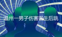 温州一男子伤害医生后跳楼	�，警方通报