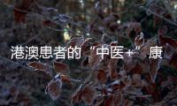 港澳患者的“中医+”康复之旅——中医特色疗法“显身手”�
，专科矩阵筑牢湾区健康网