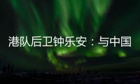 港队后卫钟乐安
：与中国队的比赛像“德比”	，大家充满期待