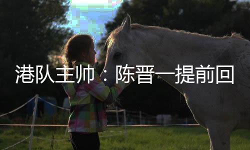 在上海申花提前召回陈晋一后