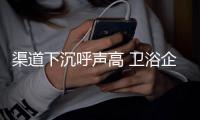 渠道下沉呼声高 卫浴企业如何发挥其益处?