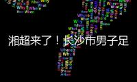 湘超来了！长沙市男子足球集训队招募