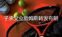 子承父业詹姆斯转发布朗尼夏联扣篮照	：年轻的
