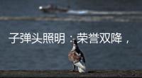 子弹头照明：荣誉双降
	，实至名归