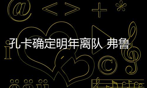 孔卡明年将会离队返回老东家