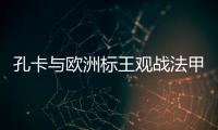 孔卡与欧洲标王观战法甲 米兰功勋：他是无价之宝