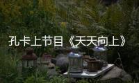 孔卡上节目《天天向上》不收通告费 秀脚法引膜拜