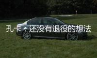 孔卡
：还没有退役的想法 击败阿赫利将是伟大成就