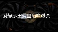 孙颖莎王曼昱巅峰对决	
，王楚钦冲击三大赛单打首冠�！世乒赛今日赛程→