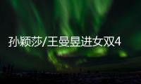 孙颖莎/王曼昱进女双4强！孙颖莎提女单失利，王曼昱强调沟通调整