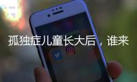 孤独症儿童长大后	，谁来照顾
？全国政协委员呼吁完善成年意定监护体系建设