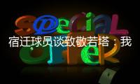 宿迁球员谈致敬若塔：我想把进球送给他�，我们都是足球的一部分