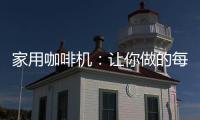家用咖啡机：让你做的每一杯咖啡都是私人定制