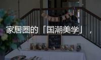家居圈的「国潮美学」，缘何成为这届年轻人的心头好?