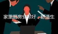 家里厨房安排好，舒适生活不烦恼