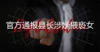 官方通报县长涉嫌猥亵女干部：立案调查