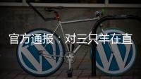 官方通报
	：对三只羊在直播中涉嫌“误导消费者”立案调查