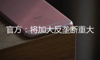 官方：将加大反垄断重大案件查办力度