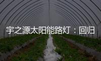 宇之源太阳能路灯�：回归光的本质 发挥企业价值