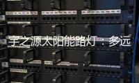 宇之源太阳能路灯	：多远的地方 都为你到达