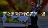 宇之源引领绿色资源，倡导健康生活