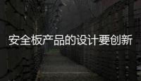 安全板产品的设计要创新�
	，要贴近消费者生活