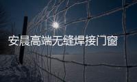 安晨高端无缝焊接门窗 静享理想人居生活