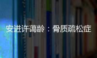 安进许蔼龄：骨质疏松症并非女性的“专利”疾病