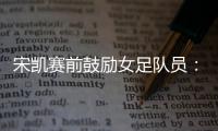 宋凯赛前鼓励女足队员：咱得像武汉女足一样
，延续咱们的风格