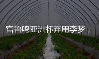 宫鲁鸣亚洲杯弃用李梦�，利是哈？弊是啥
？