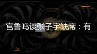 宫鲁鸣谈张子宇缺席：有点累�，不想她立马进强对抗！保护没问题！