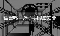 宫鲁鸣：张子宇的潜力非常大，我们希望她在正确的道路上慢慢走