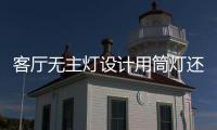 客厅无主灯设计用筒灯还是射灯好?