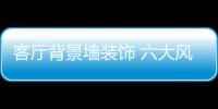 客厅背景墙装饰 六大风格任你选