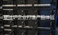 壁挂炉企业打造产品体验感 从五方面进行