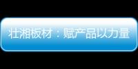 壮湘板材：赋产品以力量 予生活以品质
