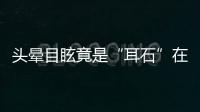 头晕目眩竟是“耳石”在作怪
，防“晕”攻略速看