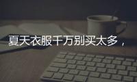 夏天衣服千万别买太多，认准T恤和连衣裙
，舒适大方又高级