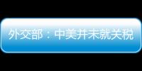 外交部：中美并未就关税问题进行磋商或谈判