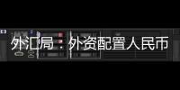 外汇局：外资配置人民币资产意愿持续向好