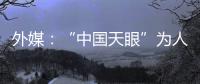 外媒

：“中国天眼”为人类探索认知宇宙作出贡献
