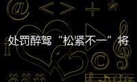 处罚醉驾“松紧不一”将成历史
：轻者更轻�，重者更重