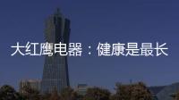 大红鹰电器：健康是最长情的告白，节能是最温馨的叮咛
