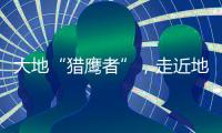 大地“猎鹰者”
，走近地导部队