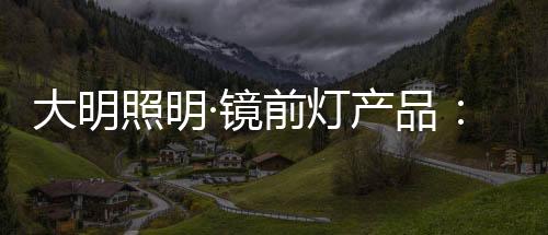 安装镜前灯便显得尤为重要