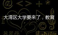 大湾区大学要来了，教育部拟同意设置10所高校