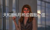 天和舱6月将迎首批“住客”